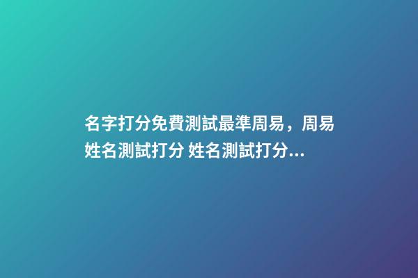 名字打分免費測試最準周易，周易姓名測試打分 姓名測試打分，免費測名字打分2022，生辰八字最準確的